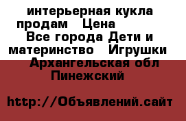 интерьерная кукла продам › Цена ­ 2 000 - Все города Дети и материнство » Игрушки   . Архангельская обл.,Пинежский 